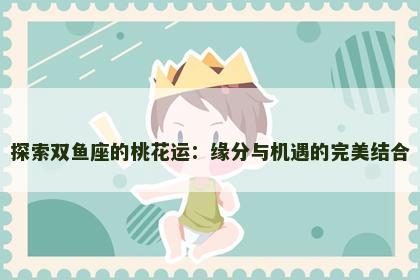 探索双鱼座的桃花运：缘分与机遇的完美结合