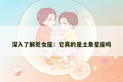 深入了解处女座：它真的是土象星座吗