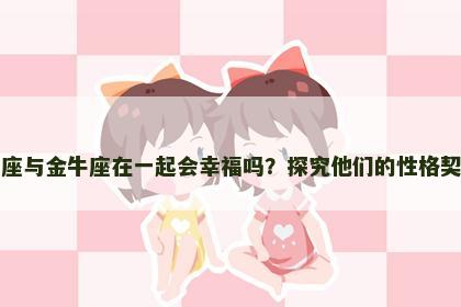 白羊座与金牛座在一起会幸福吗？探究他们的性格契合度