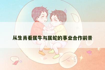从生肖看属牛与属蛇的事业合作前景