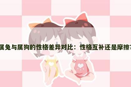 属兔与属狗的性格差异对比：性格互补还是摩擦？