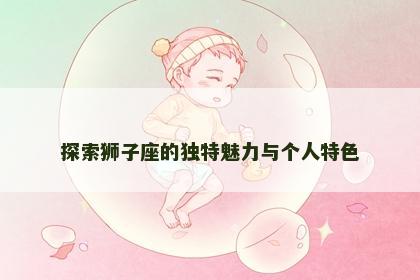 探索狮子座的独特魅力与个人特色