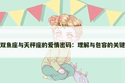 双鱼座与天秤座的爱情密码：理解与包容的关键