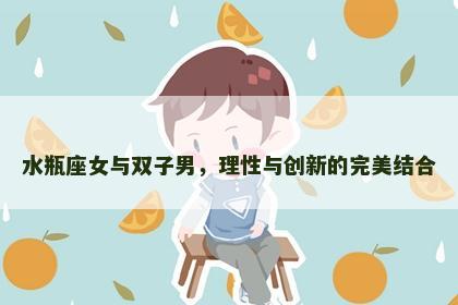 水瓶座女与双子男，理性与创新的完美结合