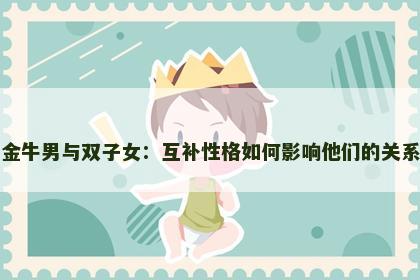 金牛男与双子女：互补性格如何影响他们的关系