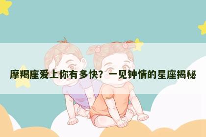 摩羯座爱上你有多快？一见钟情的星座揭秘