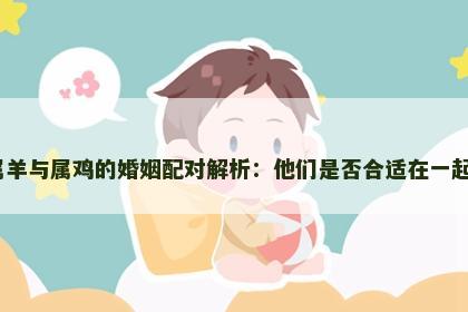属羊与属鸡的婚姻配对解析：他们是否合适在一起？