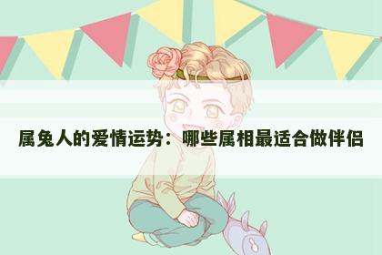 属兔人的爱情运势：哪些属相最适合做伴侣