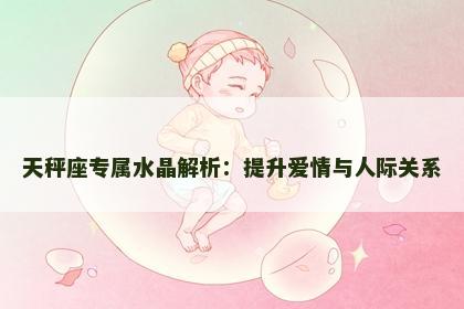 天秤座专属水晶解析：提升爱情与人际关系