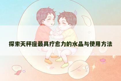 探索天秤座最具疗愈力的水晶与使用方法