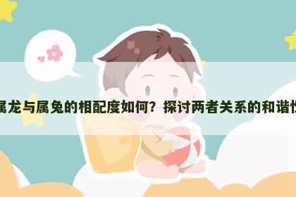 属龙与属兔的相配度如何？探讨两者关系的和谐性