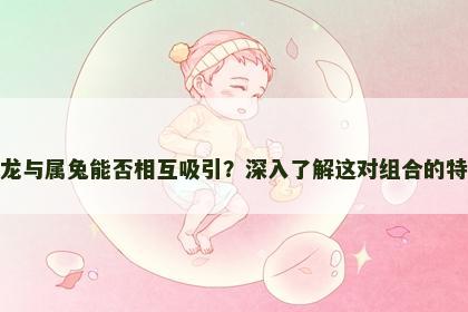 属龙与属兔能否相互吸引？深入了解这对组合的特点