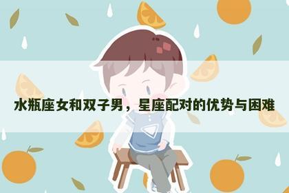 水瓶座女和双子男，星座配对的优势与困难