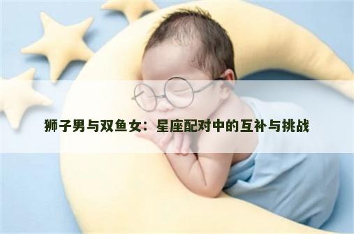 狮子男与双鱼女：星座配对中的互补与挑战