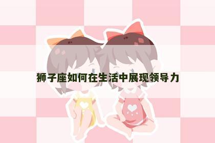 狮子座如何在生活中展现领导力
