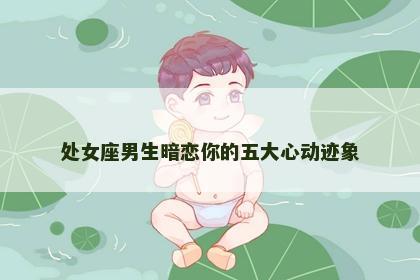 处女座男生暗恋你的五大心动迹象