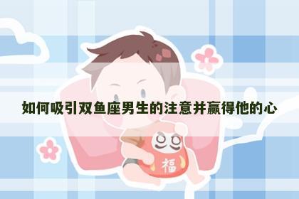 如何吸引双鱼座男生的注意并赢得他的心