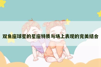 双鱼座球星的星座特质与场上表现的完美结合