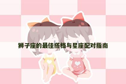 狮子座的最佳搭档与星座配对指南