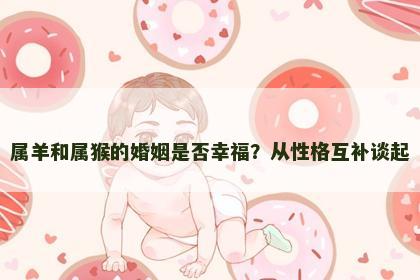 属羊和属猴的婚姻是否幸福？从性格互补谈起