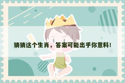 猜猜这个生肖，答案可能出乎你意料！