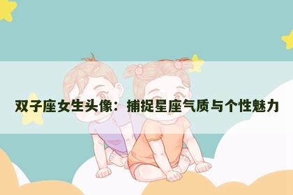 双子座女生头像：捕捉星座气质与个性魅力