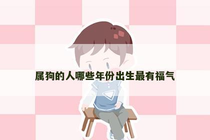 属狗的人哪些年份出生最有福气