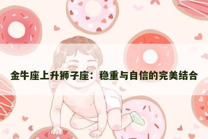 金牛座上升狮子座：稳重与自信的完美结合