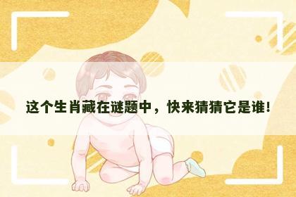 这个生肖藏在谜题中，快来猜猜它是谁！