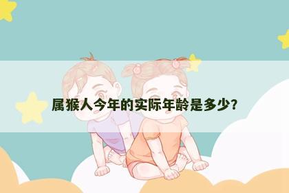 属猴人今年的实际年龄是多少？