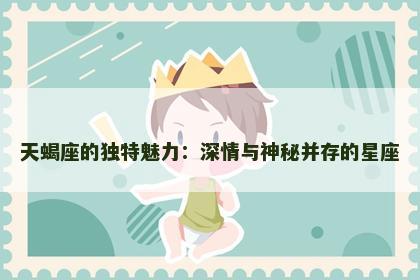 天蝎座的独特魅力：深情与神秘并存的星座