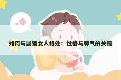 如何与属猪女人相处：性格与脾气的关键