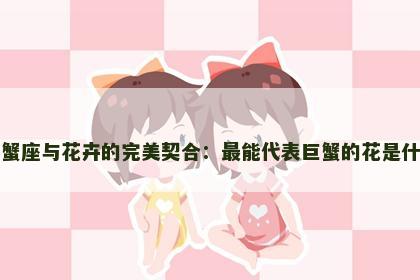 巨蟹座与花卉的完美契合：最能代表巨蟹的花是什么